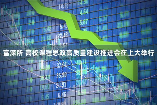 富深所 高校课程思政高质量建设推进会在上大举行