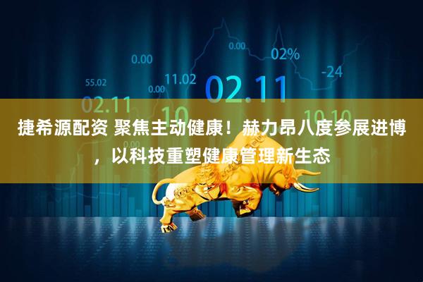 捷希源配资 聚焦主动健康！赫力昂八度参展进博，以科技重塑健康管理新生态