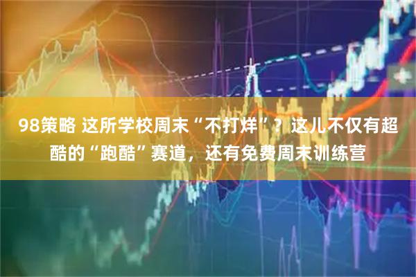 98策略 这所学校周末“不打烊”？这儿不仅有超酷的“跑酷”赛道，还有免费周末训练营