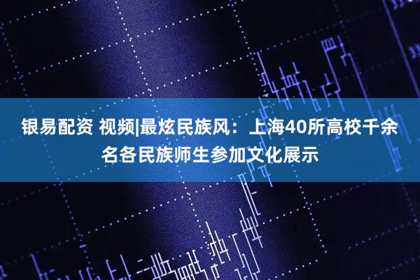 银易配资 视频|最炫民族风：上海40所高校千余名各民族师生参加文化展示