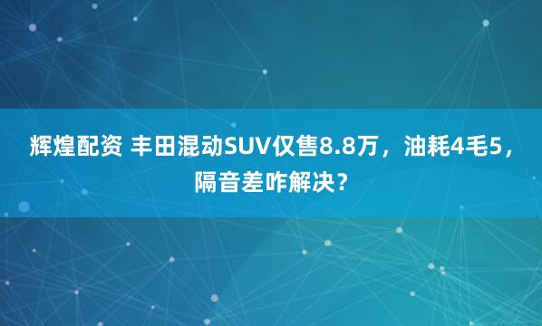 辉煌配资 丰田混动SUV仅售8.8万，油耗4毛5，隔音差咋解决？