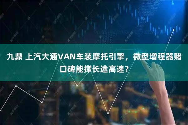 九鼎 上汽大通VAN车装摩托引擎，微型增程器赌口碑能撑长途高速？