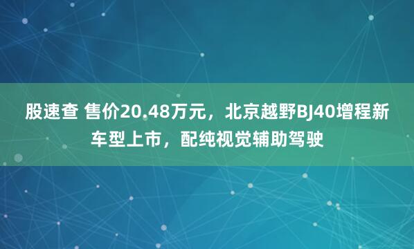 股速查 售价20.48万元，北京越野BJ40增程新车型上市，配纯视觉辅助驾驶