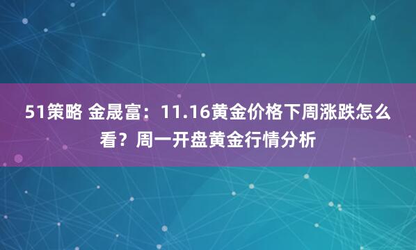 51策略 金晟富：11.16黄金价格下周涨跌怎么看？周一开盘黄金行情分析