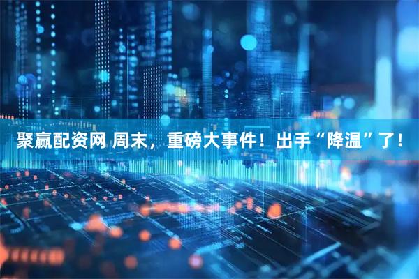 聚赢配资网 周末，重磅大事件！出手“降温”了！