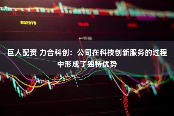 巨人配资 力合科创：公司在科技创新服务的过程中形成了独特优势