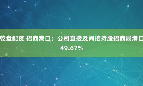 乾盘配资 招商港口：公司直接及间接持股招商局港口49.67%