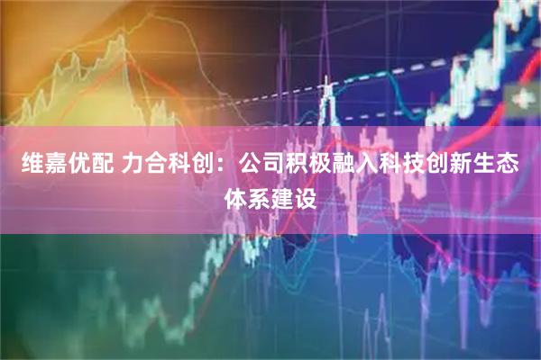 维嘉优配 力合科创：公司积极融入科技创新生态体系建设
