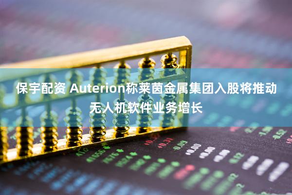 保宇配资 Auterion称莱茵金属集团入股将推动无人机软件业务增长