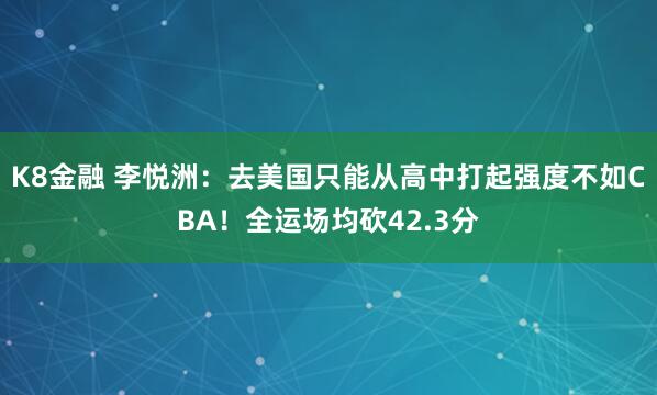 K8金融 李悦洲：去美国只能从高中打起强度不如CBA！全运场均砍42.3分