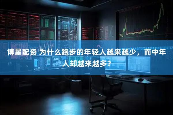 博星配资 为什么跑步的年轻人越来越少，而中年人却越来越多？