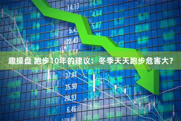 趣操盘 跑步10年的建议：冬季天天跑步危害大？