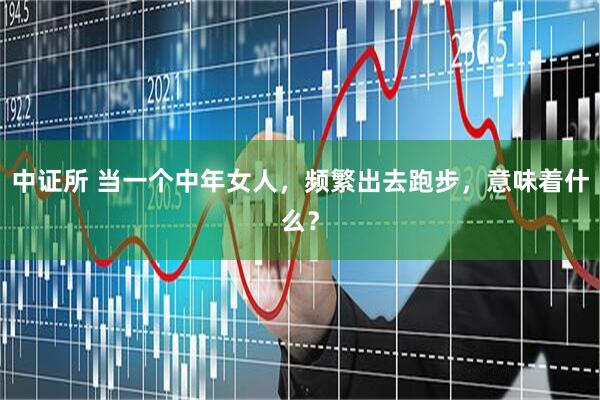 中证所 当一个中年女人，频繁出去跑步，意味着什么？