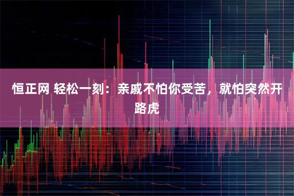 恒正网 轻松一刻：亲戚不怕你受苦，就怕突然开路虎