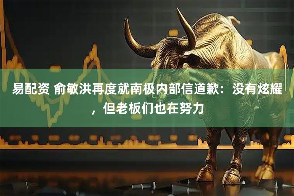 易配资 俞敏洪再度就南极内部信道歉：没有炫耀，但老板们也在努力