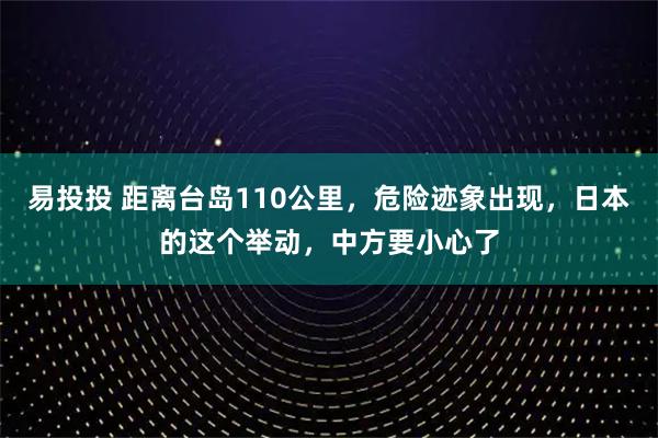 易投投 距离台岛110公里，危险迹象出现，日本的这个举动，中方要小心了