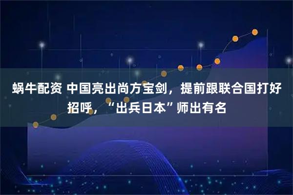 蜗牛配资 中国亮出尚方宝剑，提前跟联合国打好招呼，“出兵日本”师出有名