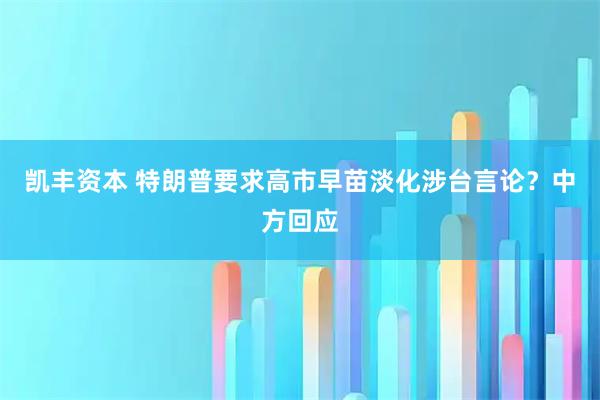 凯丰资本 特朗普要求高市早苗淡化涉台言论？中方回应