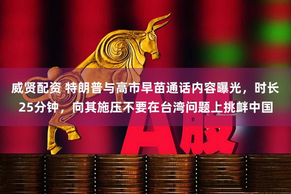 威贤配资 特朗普与高市早苗通话内容曝光，时长25分钟，向其施压不要在台湾问题上挑衅中国