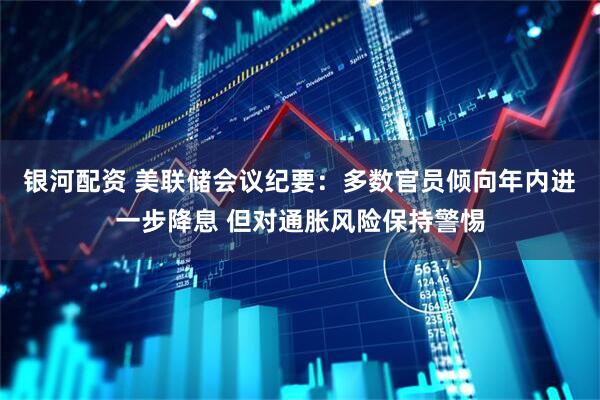 银河配资 美联储会议纪要：多数官员倾向年内进一步降息 但对通胀风险保持警惕