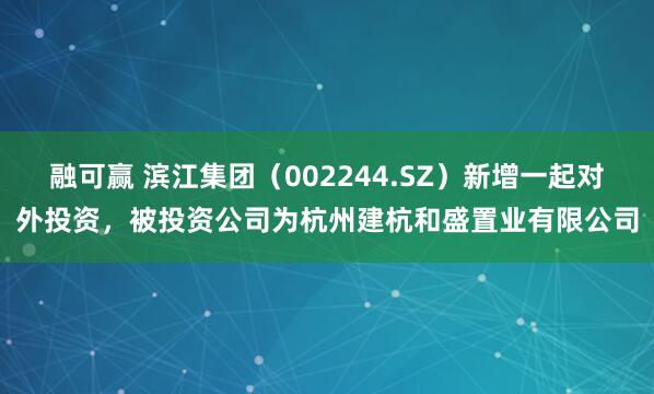 融可赢 滨江集团（002244.SZ）新增一起对外投资，被投资公司为杭州建杭和盛置业有限公司