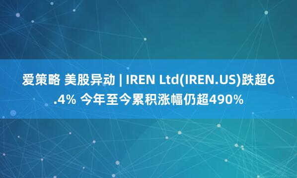 爱策略 美股异动 | IREN Ltd(IREN.US)跌超6.4% 今年至今累积涨幅仍超490%