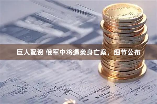 巨人配资 俄军中将遇袭身亡案，细节公布