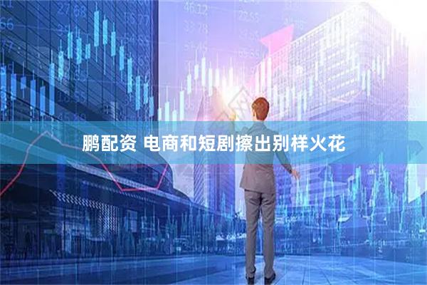 鹏配资 电商和短剧擦出别样火花