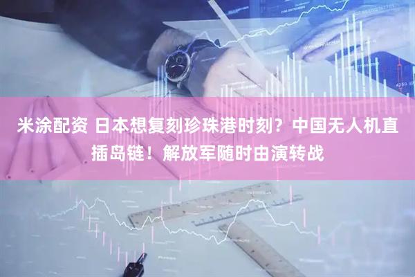 米涂配资 日本想复刻珍珠港时刻？中国无人机直插岛链！解放军随时由演转战