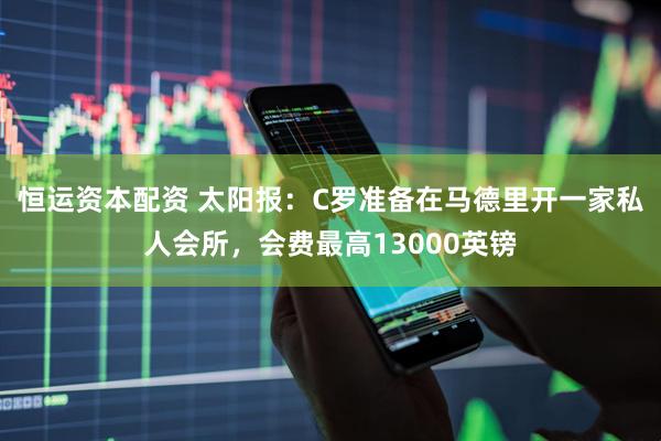 恒运资本配资 太阳报：C罗准备在马德里开一家私人会所，会费最高13000英镑