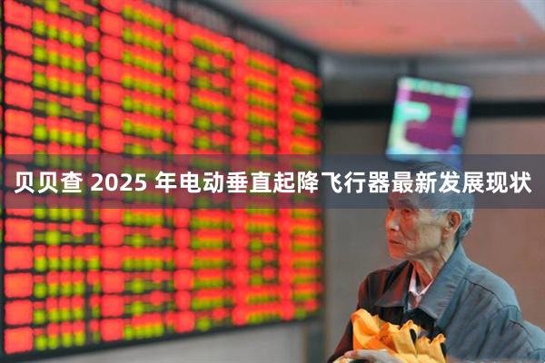 贝贝查 2025 年电动垂直起降飞行器最新发展现状
