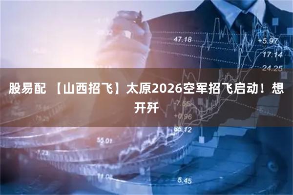 股易配 【山西招飞】太原2026空军招飞启动！想开歼