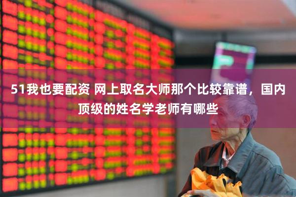 51我也要配资 网上取名大师那个比较靠谱，国内顶级的姓名学老师有哪些