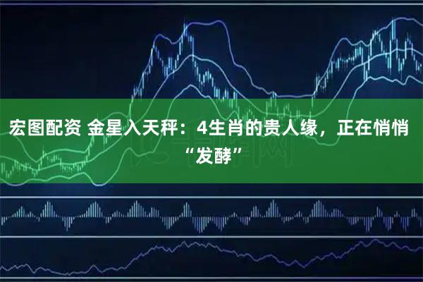 宏图配资 金星入天秤：4生肖的贵人缘，正在悄悄 “发酵”