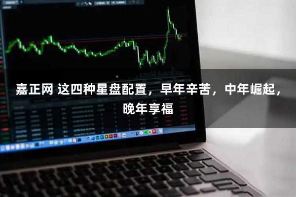 嘉正网 这四种星盘配置，早年辛苦，中年崛起，晚年享福