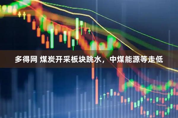 多得网 煤炭开采板块跳水，中煤能源等走低