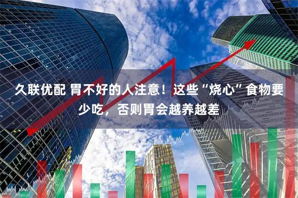 久联优配 胃不好的人注意！这些“烧心”食物要少吃，否则胃会越养越差