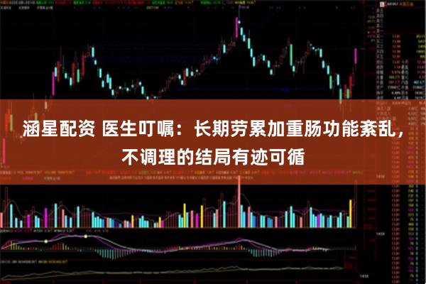 涵星配资 医生叮嘱：长期劳累加重肠功能紊乱，不调理的结局有迹可循