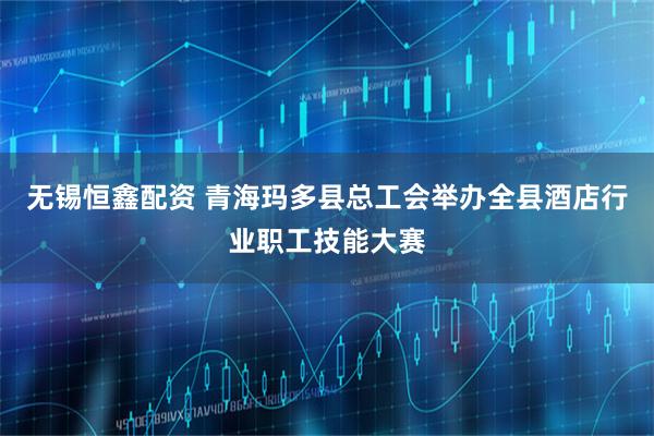 无锡恒鑫配资 青海玛多县总工会举办全县酒店行业职工技能大赛