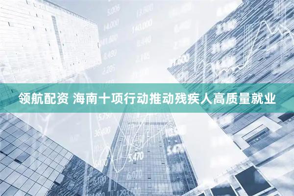 领航配资 海南十项行动推动残疾人高质量就业