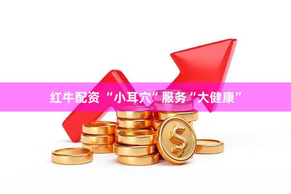 红牛配资 “小耳穴”服务“大健康”