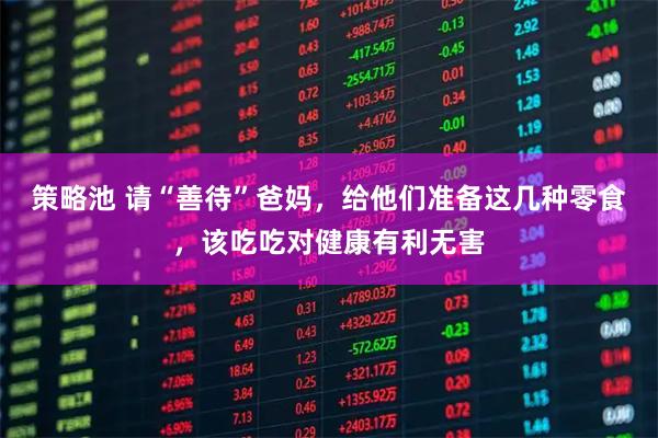 策略池 请“善待”爸妈，给他们准备这几种零食，该吃吃对健康有利无害