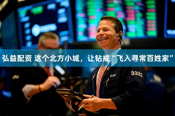 弘益配资 这个北方小城，让钻戒“飞入寻常百姓家”