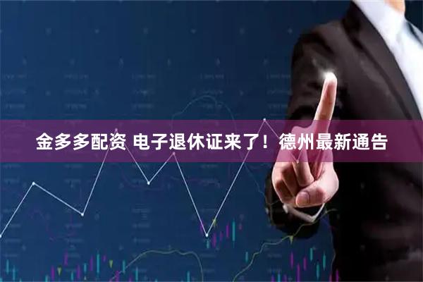 金多多配资 电子退休证来了！德州最新通告