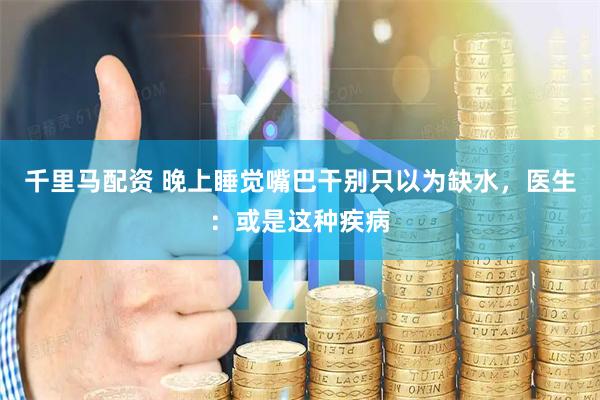 千里马配资 晚上睡觉嘴巴干别只以为缺水，医生：或是这种疾病
