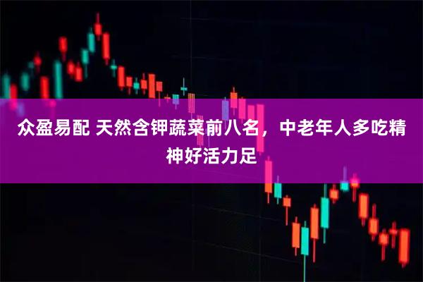 众盈易配 天然含钾蔬菜前八名，中老年人多吃精神好活力足