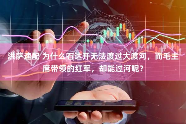 洪萨速配 为什么石达开无法渡过大渡河，而毛主席带领的红军，却能过河呢？