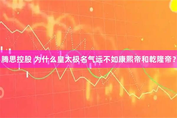 腾思控股 为什么皇太极名气远不如康熙帝和乾隆帝？