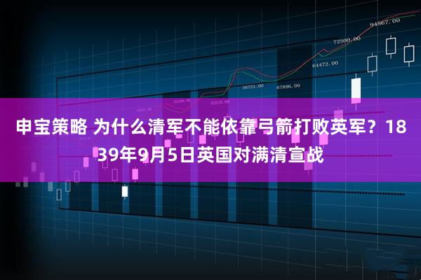 申宝策略 为什么清军不能依靠弓箭打败英军？1839年9月5日英国对满清宣战