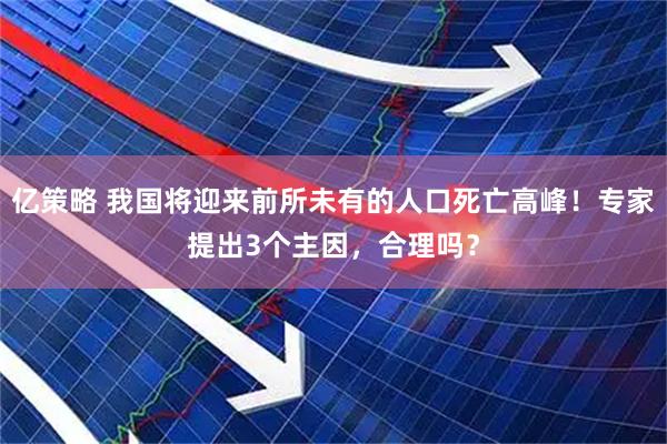 亿策略 我国将迎来前所未有的人口死亡高峰！专家提出3个主因，合理吗？
